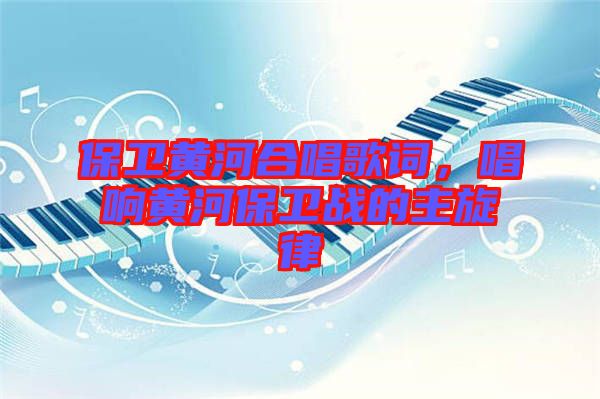保衛(wèi)黃河合唱歌詞，唱響黃河保衛(wèi)戰(zhàn)的主旋律