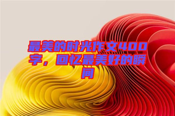 最美的時光作文400字，回憶最美好的瞬間