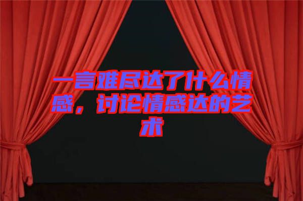 一言難盡達了什么情感，討論情感達的藝術