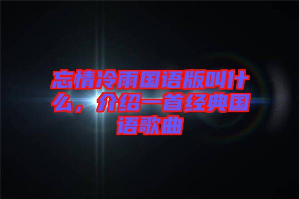 忘情冷雨國(guó)語(yǔ)版叫什么，介紹一首經(jīng)典國(guó)語(yǔ)歌曲