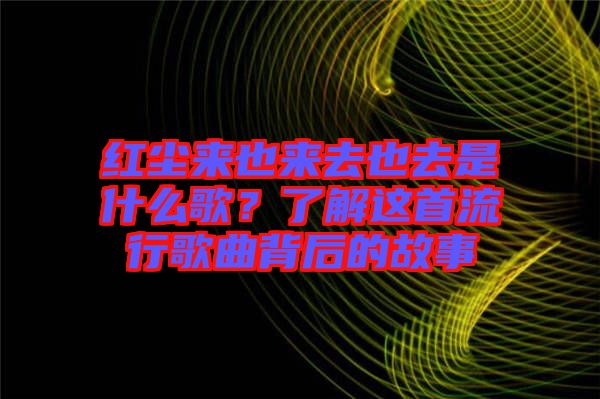 紅塵來也來去也去是什么歌？了解這首流行歌曲背后的故事