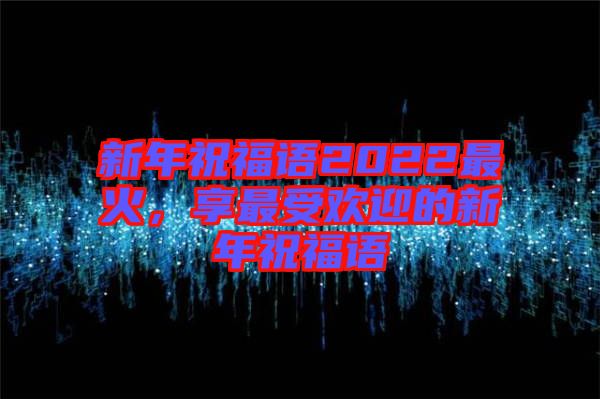 新年祝福語(yǔ)2022最火，享最受歡迎的新年祝福語(yǔ)