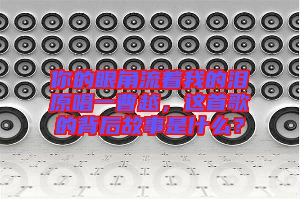 你的眼角流著我的淚原唱一曹越，這首歌的背后故事是什么？