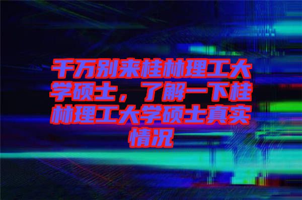 千萬別來桂林理工大學(xué)碩士，了解一下桂林理工大學(xué)碩士真實情況