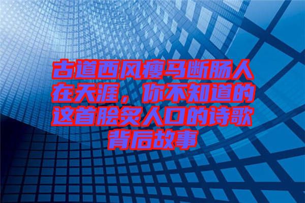 古道西風瘦馬斷腸人在天涯，你不知道的這首膾炙人口的詩歌背后故事