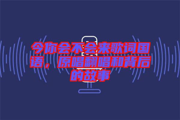 今你會不會來歌詞國語，原唱翻唱和背后的故事