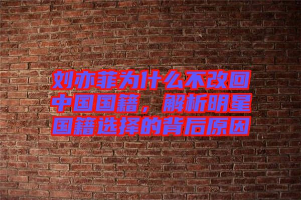劉亦菲為什么不改回中國(guó)國(guó)籍，解析明星國(guó)籍選擇的背后原因