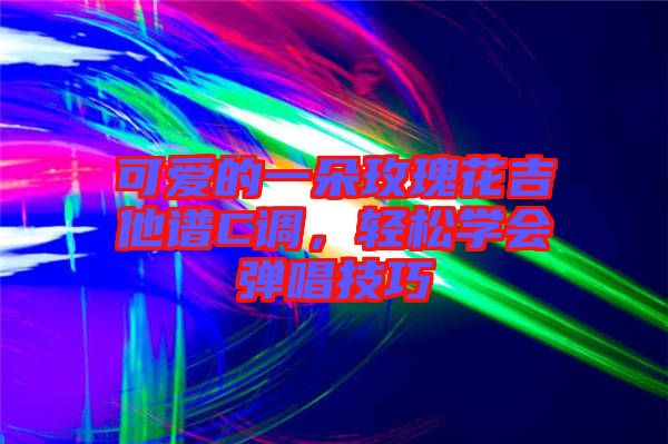 可愛(ài)的一朵玫瑰花吉他譜C調(diào)，輕松學(xué)會(huì)彈唱技巧