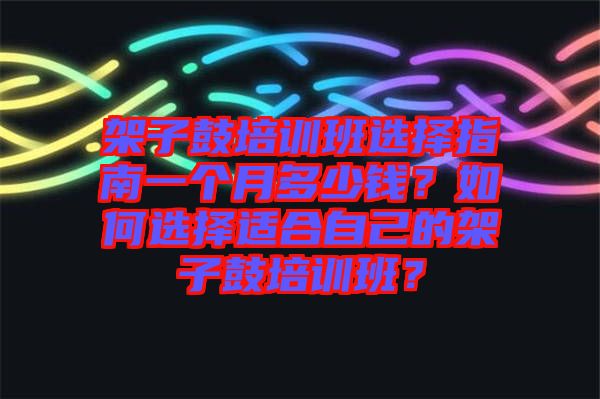 架子鼓培訓(xùn)班選擇指南一個月多少錢？如何選擇適合自己的架子鼓培訓(xùn)班？