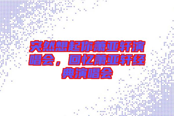 突然想起你蕭亞軒演唱會(huì)，回憶蕭亞軒經(jīng)典演唱會(huì)