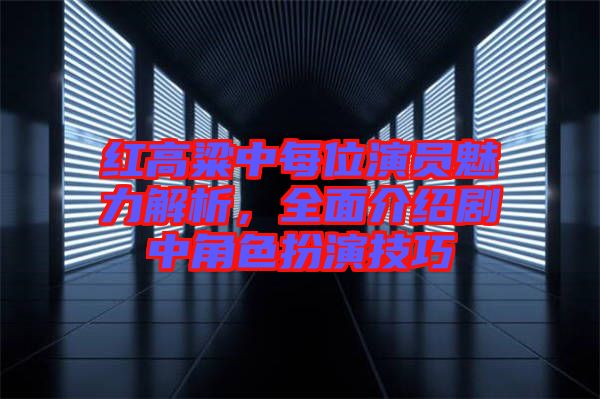 紅高粱中每位演員魅力解析，全面介紹劇中角色扮演技巧