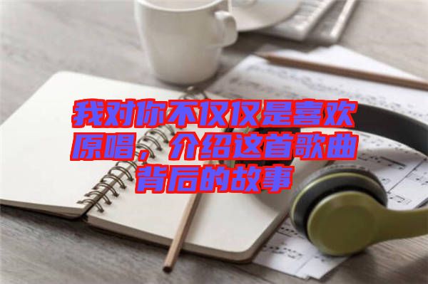 我對你不僅僅是喜歡原唱，介紹這首歌曲背后的故事