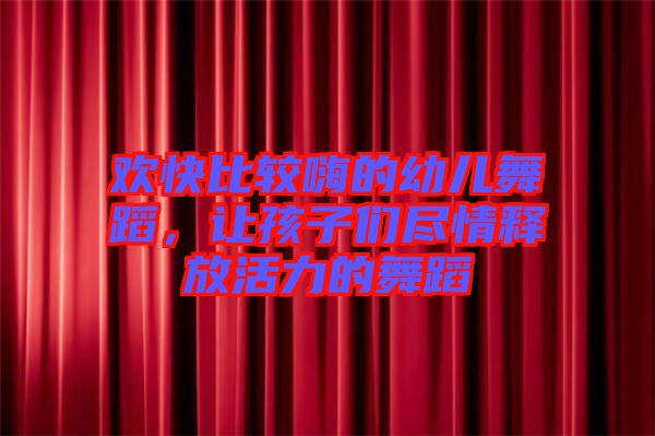 歡快比較嗨的幼兒舞蹈，讓孩子們盡情釋放活力的舞蹈