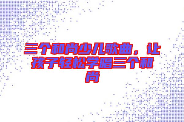 三個和尚少兒歌曲，讓孩子輕松學(xué)唱三個和尚