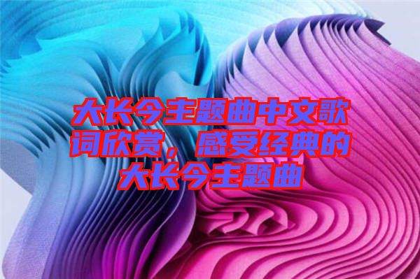 大長(zhǎng)今主題曲中文歌詞欣賞，感受經(jīng)典的大長(zhǎng)今主題曲