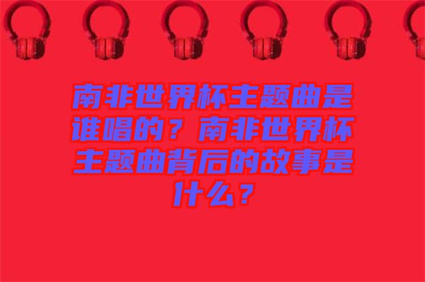 南非世界杯主題曲是誰唱的？南非世界杯主題曲背后的故事是什么？