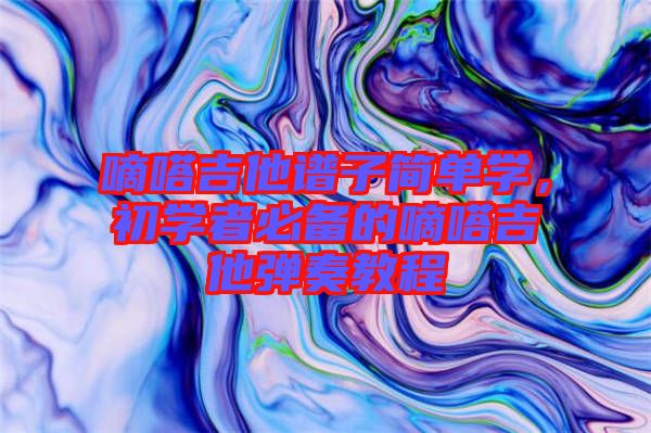 嘀嗒吉他譜子簡(jiǎn)單學(xué)，初學(xué)者必備的嘀嗒吉他彈奏教程