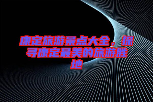 康定旅游景點大全，探尋康定最美的旅游勝地