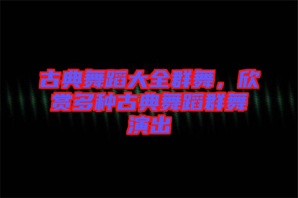 古典舞蹈大全群舞，欣賞多種古典舞蹈群舞演出
