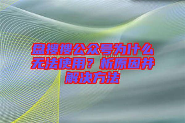 盤搜搜公眾號為什么無法使用？析原因并解決方法