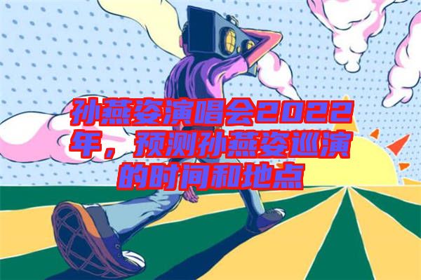孫燕姿演唱會(huì)2022年，預(yù)測(cè)孫燕姿巡演的時(shí)間和地點(diǎn)