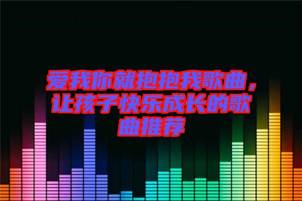 愛我你就抱抱我歌曲，讓孩子快樂成長的歌曲推薦