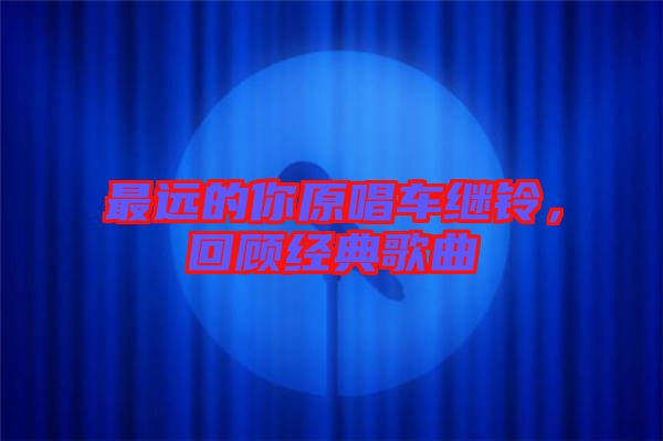 最遠(yuǎn)的你原唱車?yán)^鈴，回顧經(jīng)典歌曲