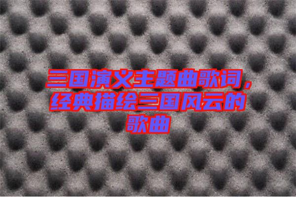 三國(guó)演義主題曲歌詞，經(jīng)典描繪三國(guó)風(fēng)云的歌曲
