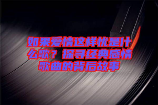 如果愛情這樣憂是什么歌？探尋經(jīng)典感情歌曲的背后故事