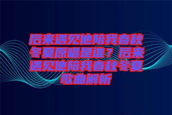 后來遇見他陪我春秋冬夏原唱是誰？后來遇見他陪我春秋冬夏歌曲解析