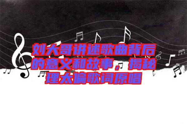 劉大哥講述歌曲背后的意義和故事，揭秘理太偏歌詞原唱