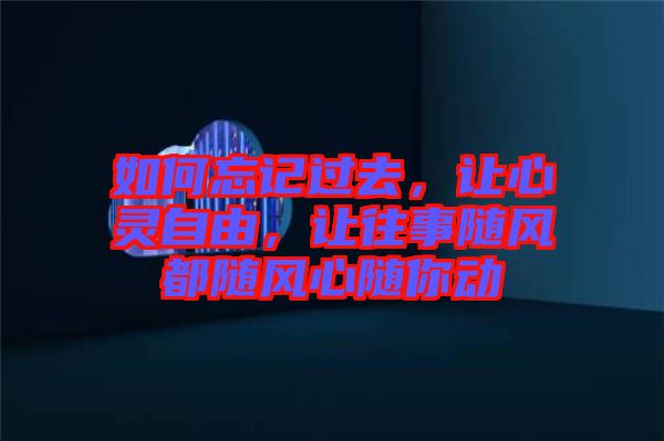 如何忘記過去，讓心靈自由，讓往事隨風(fēng)都隨風(fēng)心隨你動(dòng)