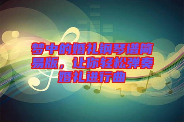 夢(mèng)中的婚禮鋼琴譜簡(jiǎn)易版，讓你輕松彈奏婚禮進(jìn)行曲