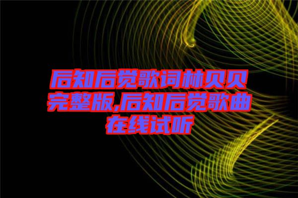 后知后覺(jué)歌詞林貝貝完整版,后知后覺(jué)歌曲在線試聽