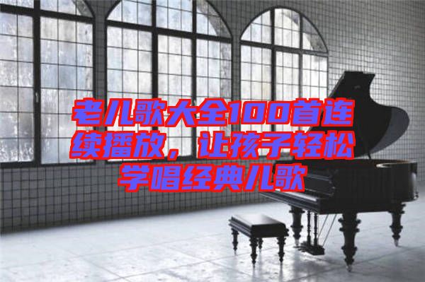 老兒歌大全100首連續(xù)播放，讓孩子輕松學唱經典兒歌
