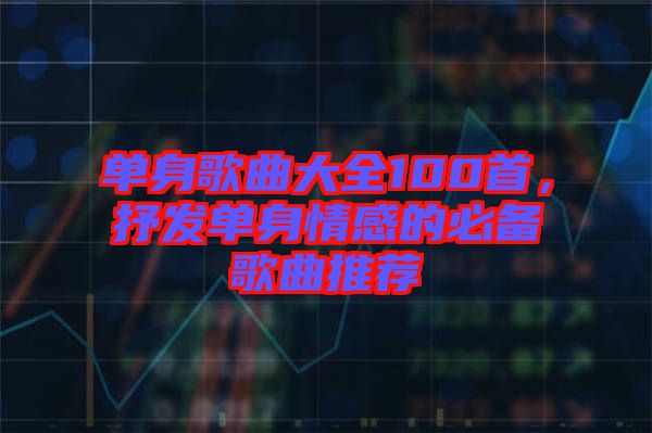 單身歌曲大全100首，抒發(fā)單身情感的必備歌曲推薦