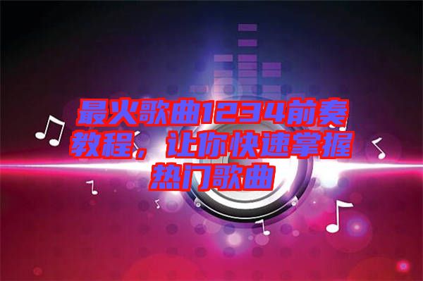 最火歌曲1234前奏教程，讓你快速掌握熱門歌曲