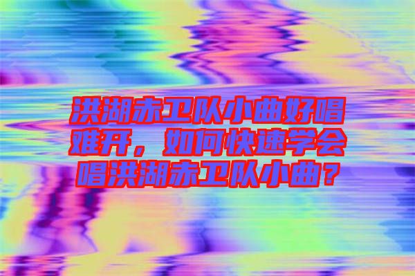 洪湖赤衛(wèi)隊小曲好唱難開，如何快速學(xué)會唱洪湖赤衛(wèi)隊小曲？