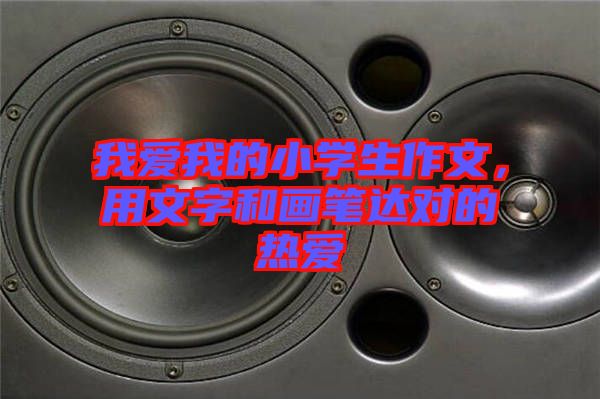 我愛我的小學(xué)生作文，用文字和畫筆達(dá)對(duì)的熱愛