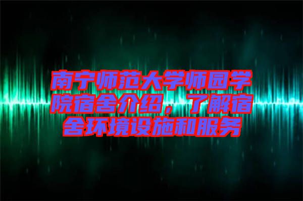 南寧師范大學(xué)師園學(xué)院宿舍介紹，了解宿舍環(huán)境設(shè)施和服務(wù)