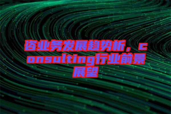 咨業(yè)務(wù)發(fā)展趨勢(shì)析，consulting行業(yè)前景展望