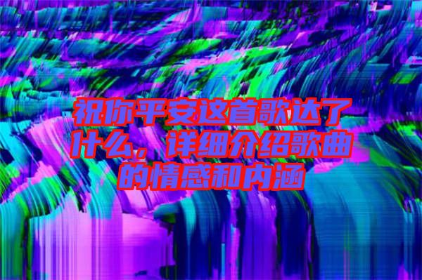 祝你平安這首歌達(dá)了什么，詳細(xì)介紹歌曲的情感和內(nèi)涵
