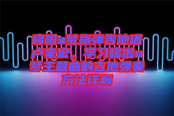 哆啦a夢指彈吉他譜盧家宏，學習哆啦a夢主題曲的吉他彈奏方法詳解