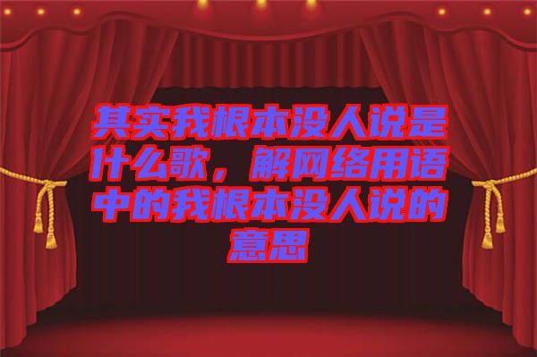 其實我根本沒人說是什么歌，解網(wǎng)絡(luò)用語中的我根本沒人說的意思