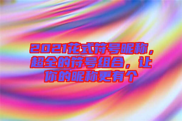 2021花式符號昵稱，超全的符號組合，讓你的昵稱更有個
