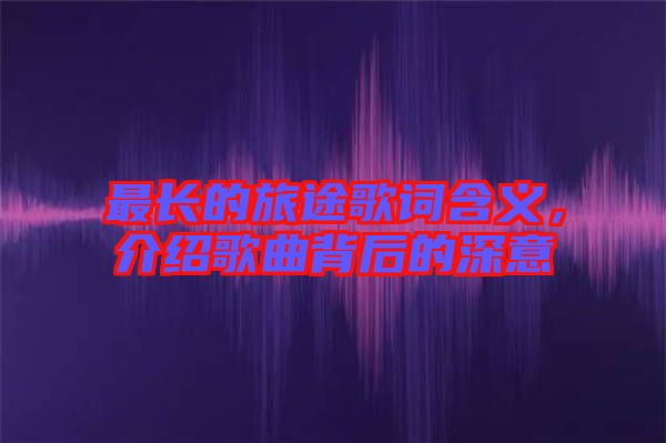 最長(zhǎng)的旅途歌詞含義，介紹歌曲背后的深意