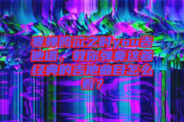 寒蟬鳴泣之時you吉他譜，教你彈奏這首經(jīng)典的吉他曲目怎么看？