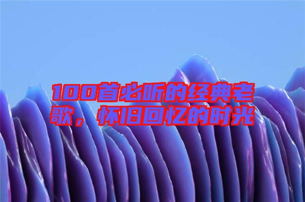 100首必聽(tīng)的經(jīng)典老歌，懷舊回憶的時(shí)光