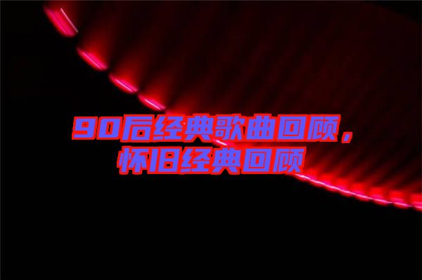90后經(jīng)典歌曲回顧，懷舊經(jīng)典回顧