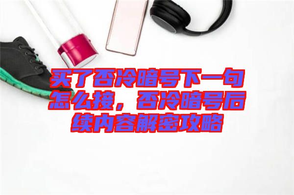 買了否冷暗號下一句怎么接，否冷暗號后續(xù)內(nèi)容解密攻略